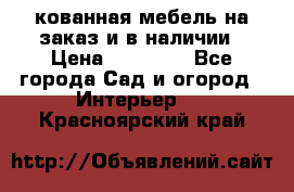 кованная мебель на заказ и в наличии › Цена ­ 25 000 - Все города Сад и огород » Интерьер   . Красноярский край